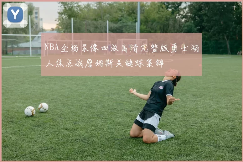 NBA全场录像回放高清完整版勇士湖人焦点战詹姆斯关键球集锦