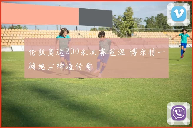 伦敦奥运200米决赛重温 博尔特一骑绝尘缔造传奇