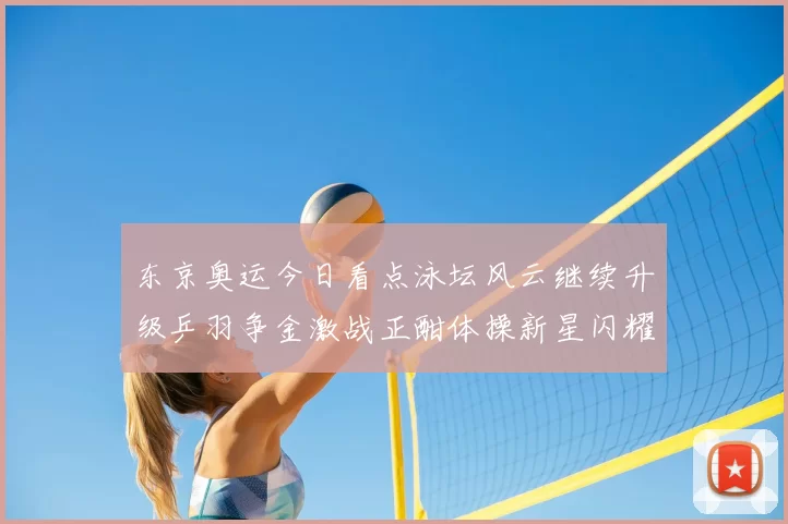 东京奥运今日看点泳坛风云继续升级乒羽争金激战正酣体操新星闪耀