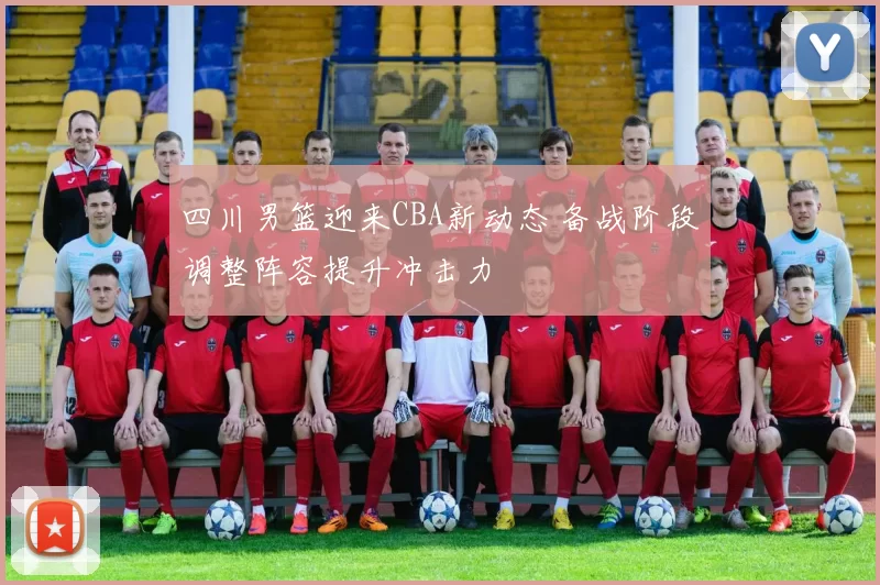 四川男篮迎来CBA新动态 备战阶段调整阵容提升冲击力