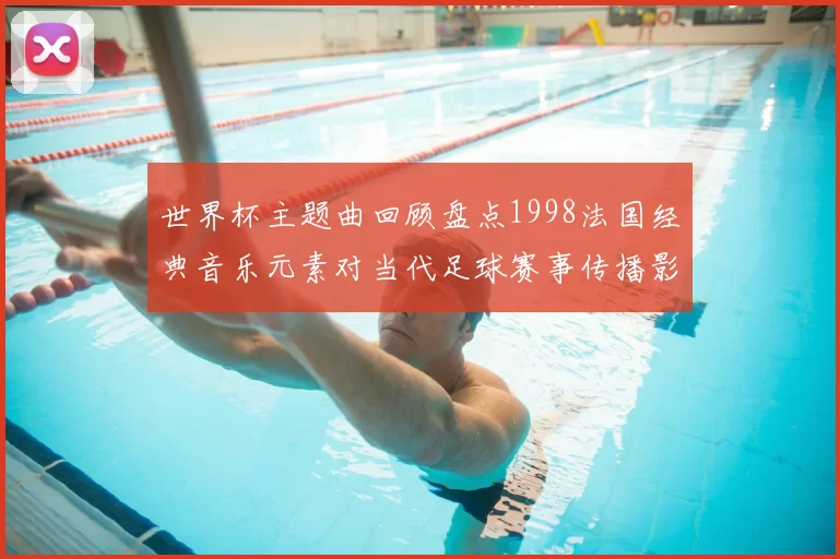世界杯主题曲回顾盘点1998法国经典音乐元素对当代足球赛事传播影响