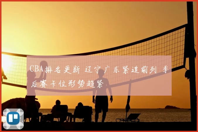 CBA排名更新 辽宁广东紧追前列 季后赛卡位形势趋紧