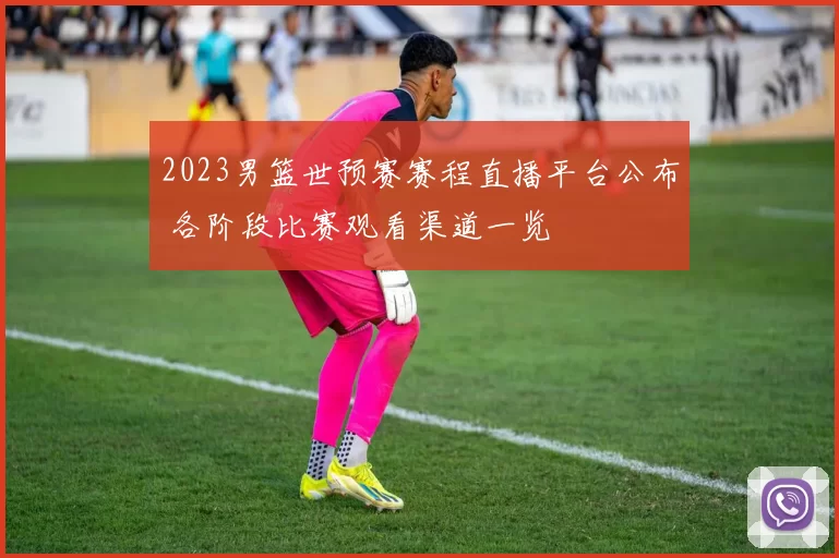 2023男篮世预赛赛程直播平台公布 各阶段比赛观看渠道一览