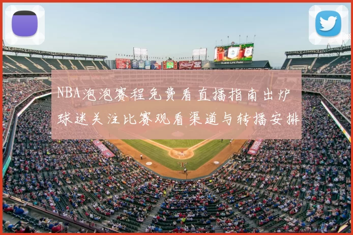 NBA泡泡赛程免费看直播指南出炉 球迷关注比赛观看渠道与转播安排