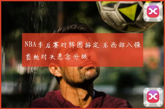 NBA季后赛对阵图排定 东西部八强首轮对决悬念升级