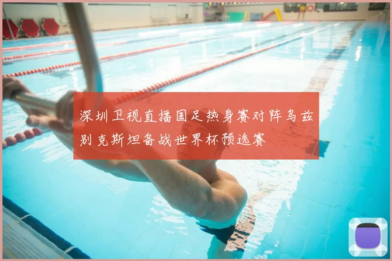 深圳卫视直播国足热身赛对阵乌兹别克斯坦备战世界杯预选赛