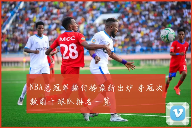 NBA总冠军排行榜最新出炉 夺冠次数前十球队排名一览