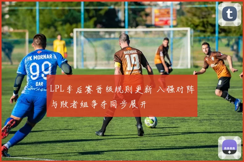 LPL季后赛晋级规则更新 八强对阵与败者组争夺同步展开