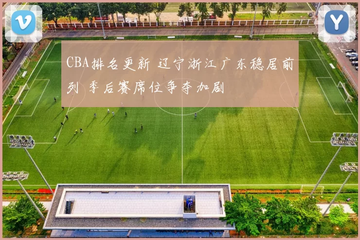 CBA排名更新 辽宁浙江广东稳居前列 季后赛席位争夺加剧