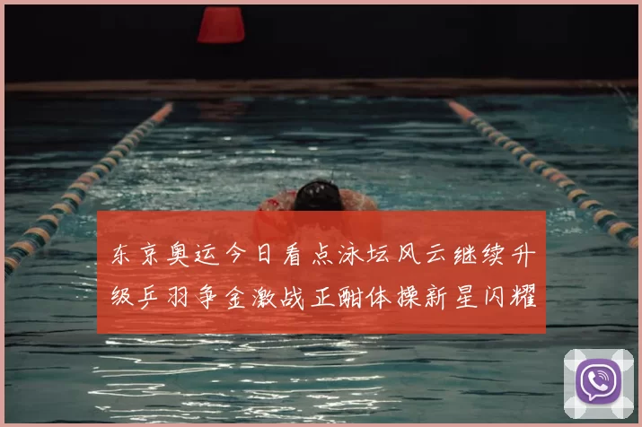 东京奥运今日看点泳坛风云继续升级乒羽争金激战正酣体操新星闪耀