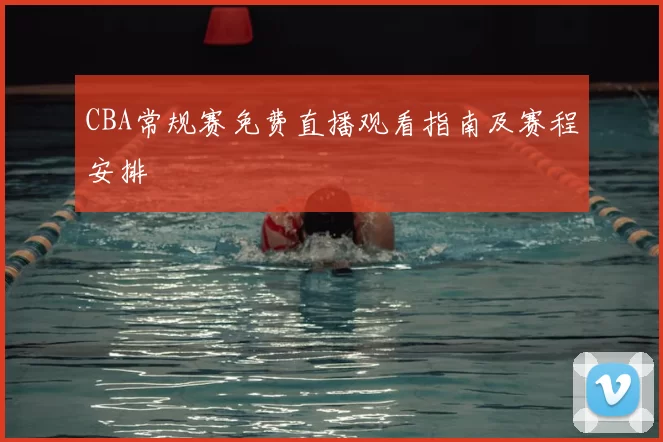 CBA常规赛免费直播观看指南及赛程安排