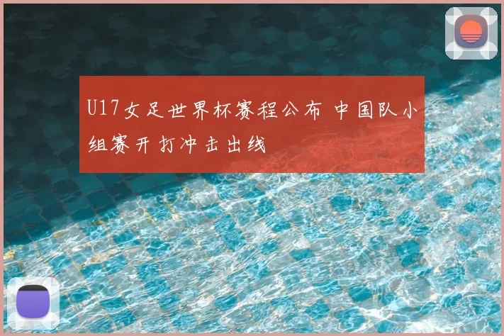 U17女足世界杯赛程公布 中国队小组赛开打冲击出线