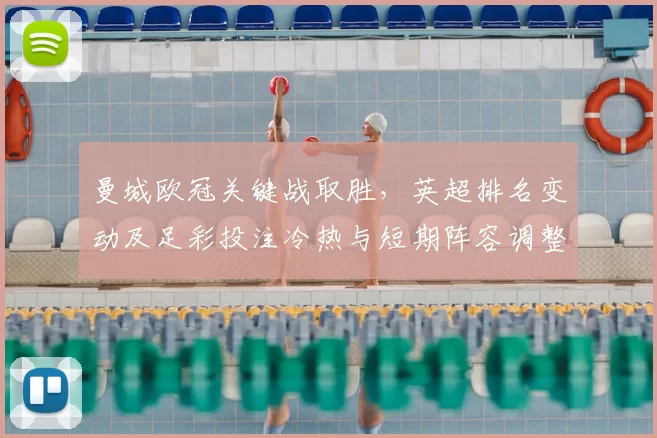 曼城欧冠关键战取胜，英超排名变动及足彩投注冷热与短期阵容调整