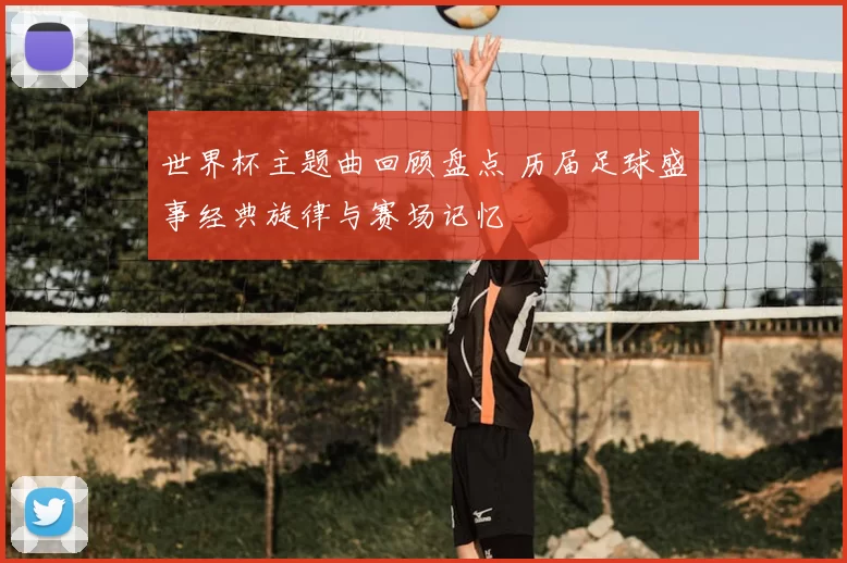 世界杯主题曲回顾盘点 历届足球盛事经典旋律与赛场记忆