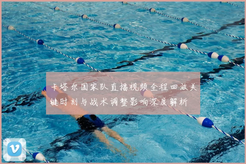 卡塔尔国家队直播视频全程回放关键时刻与战术调整影响深度解析