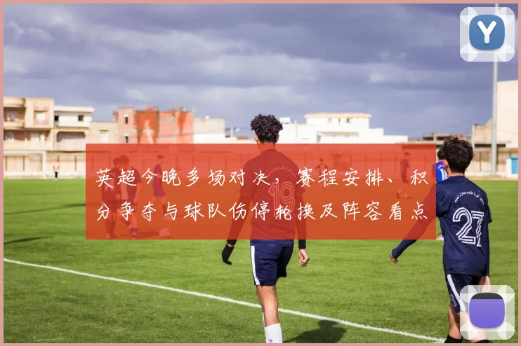 英超今晚多场对决，赛程安排、积分争夺与球队伤停轮换及阵容看点