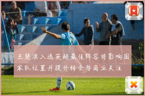 王楚淇入选英超最佳阵容将影响国家队位置并提升转会与商业关注