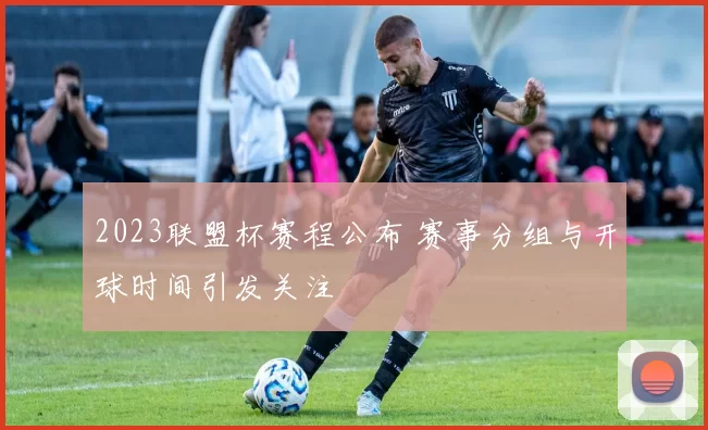 2023联盟杯赛程公布 赛事分组与开球时间引发关注