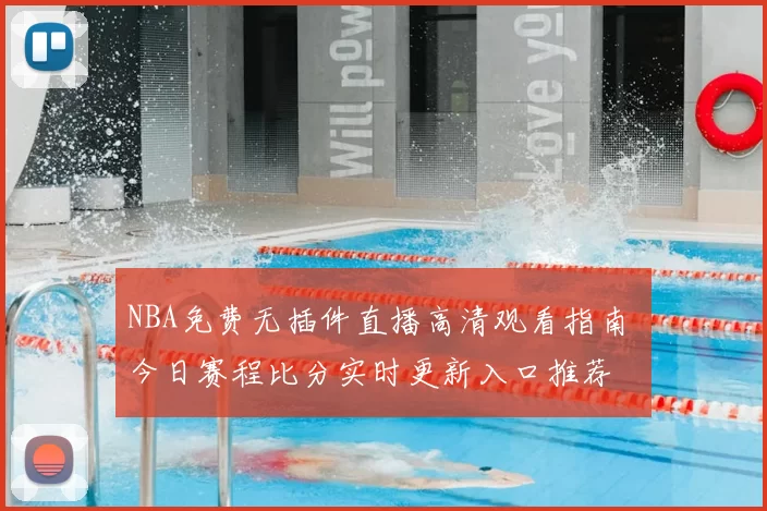 NBA免费无插件直播高清观看指南 今日赛程比分实时更新入口推荐