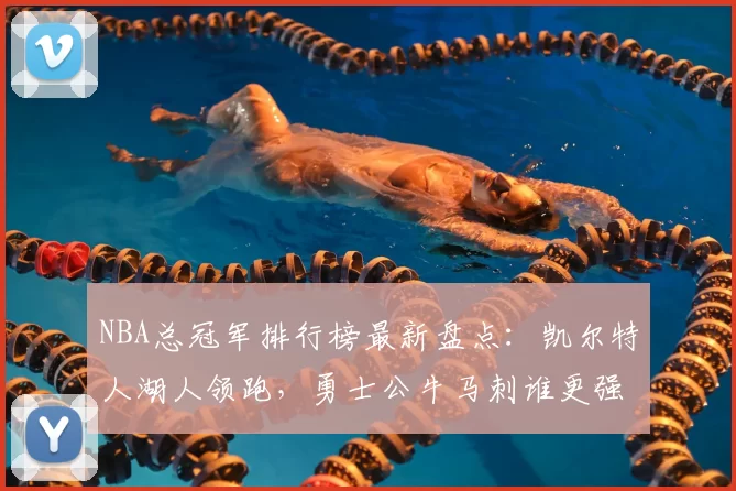 NBA总冠军排行榜最新盘点：凯尔特人湖人领跑，勇士公牛马刺谁更强