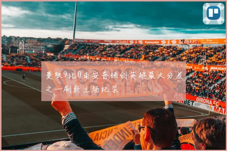 曼联9比0南安普顿创英超最大分差之一刷新主场纪录