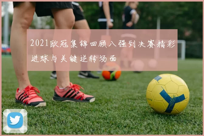 2021欧冠集锦回顾八强到决赛精彩进球与关键逆转场面