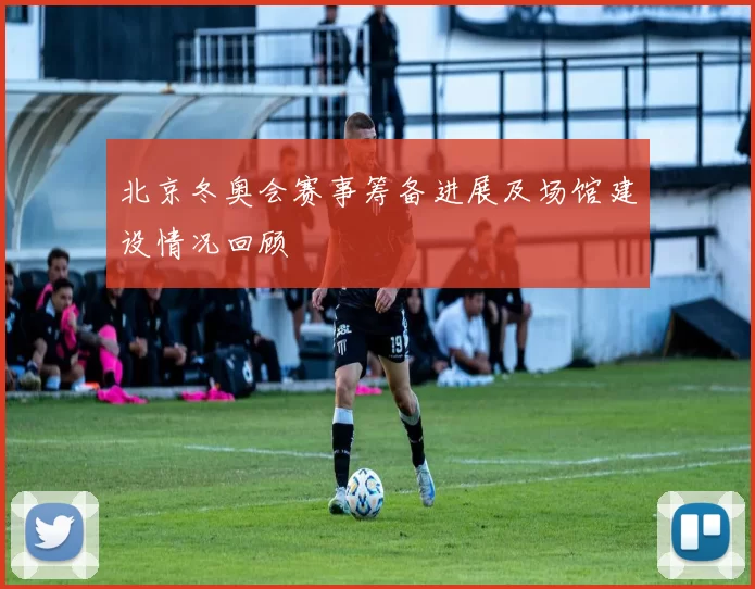 北京冬奥会赛事筹备进展及场馆建设情况回顾