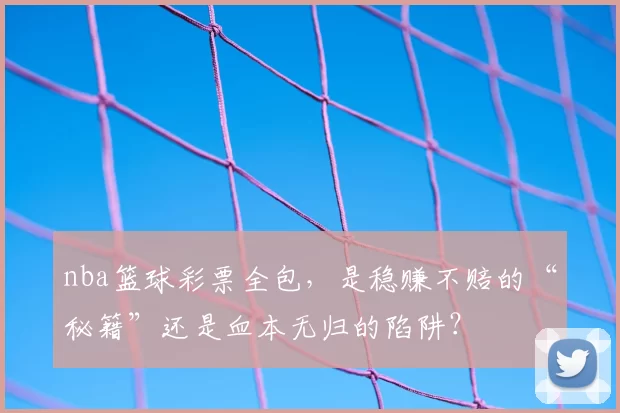 nba篮球彩票全包，是稳赚不赔的“秘籍”还是血本无归的陷阱？