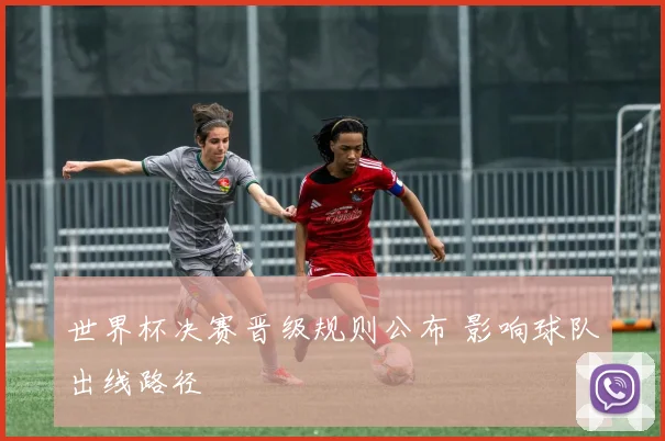 世界杯决赛晋级规则公布 影响球队出线路径