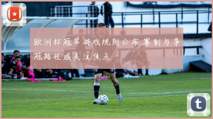 欧洲杯冠军游戏规则公布 赛制与争冠路径成关注焦点