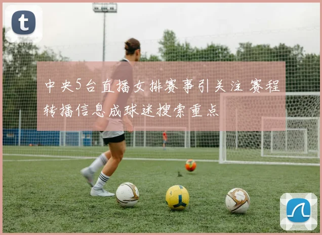 中央5台直播女排赛事引关注 赛程转播信息成球迷搜索重点