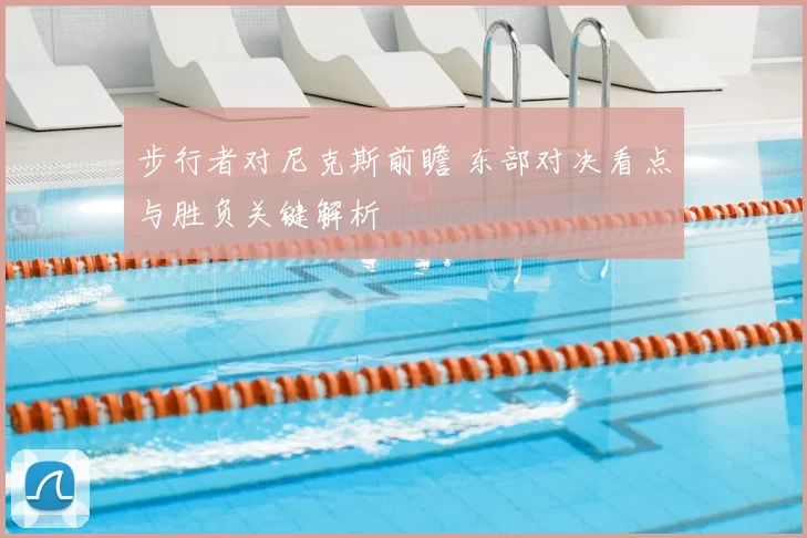 步行者对尼克斯前瞻 东部对决看点与胜负关键解析