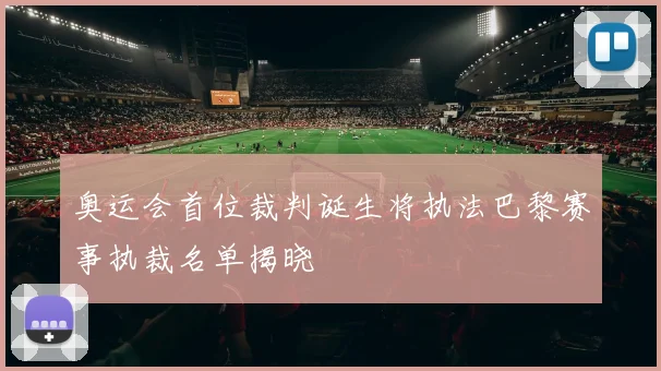 奥运会首位裁判诞生将执法巴黎赛事执裁名单揭晓