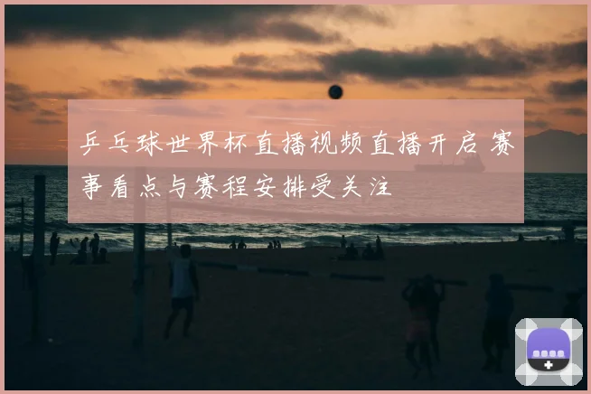 乒乓球世界杯直播视频直播开启 赛事看点与赛程安排受关注