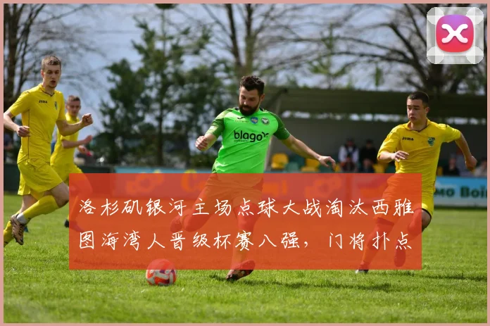 洛杉矶银河主场点球大战淘汰西雅图海湾人晋级杯赛八强，门将扑点成关键