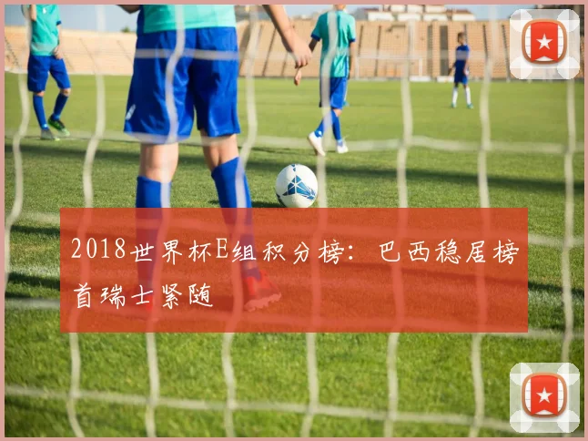 2018世界杯E组积分榜：巴西稳居榜首瑞士紧随