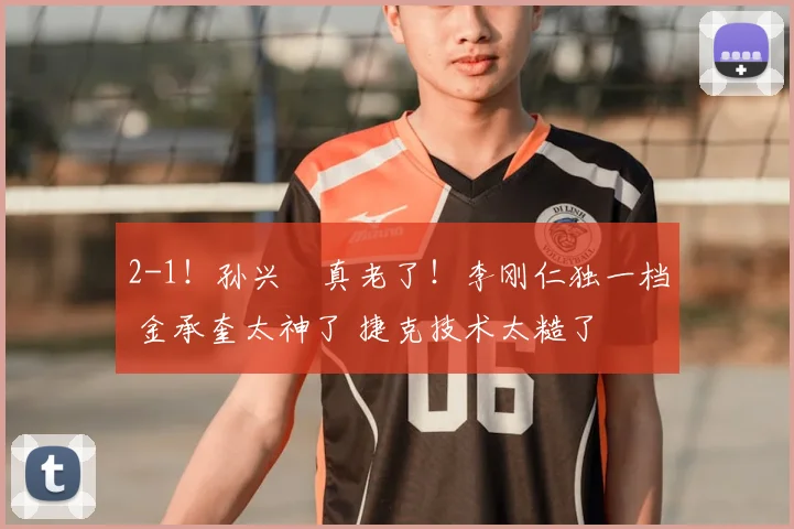 2-1!孙兴慜真老了!李刚仁独一档 金承奎太神了 捷克技术太糙了