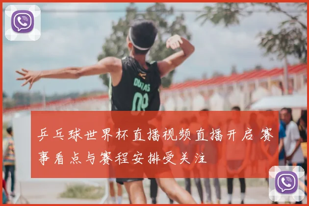 乒乓球世界杯直播视频直播开启 赛事看点与赛程安排受关注