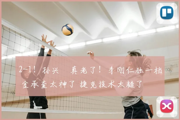 2-1！孙兴慜真老了！李刚仁独一档 金承奎太神了 捷克技术太糙了