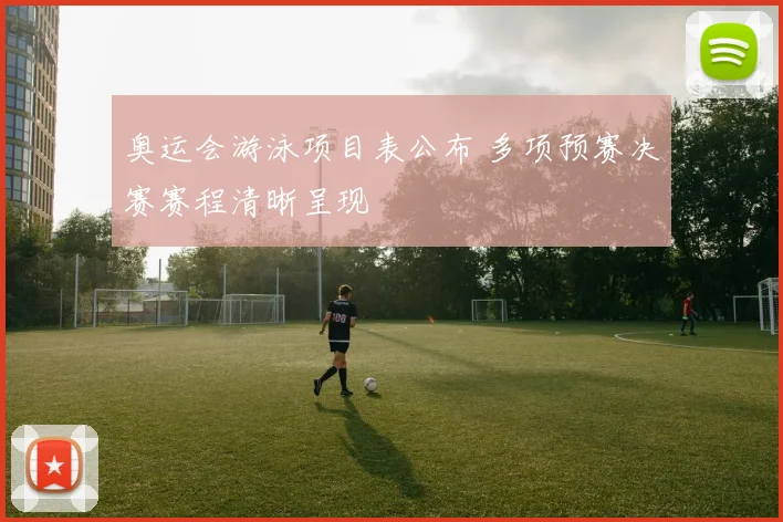奥运会游泳项目表公布 多项预赛决赛赛程清晰呈现