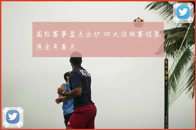 国际赛事盘点出炉 四大顶级赛程聚焦全年看点