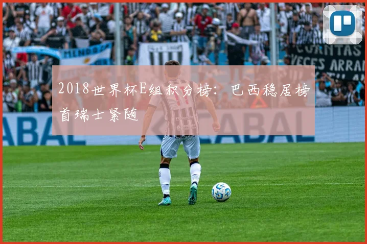 2018世界杯E组积分榜：巴西稳居榜首瑞士紧随