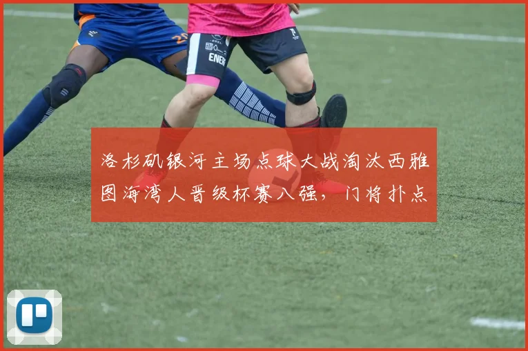 洛杉矶银河主场点球大战淘汰西雅图海湾人晋级杯赛八强，门将扑点成关键