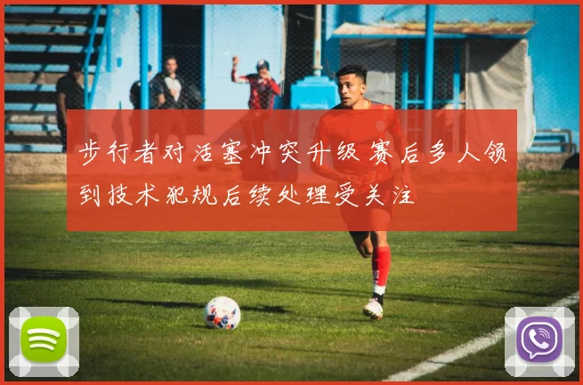 步行者对活塞冲突升级 赛后多人领到技术犯规后续处理受关注