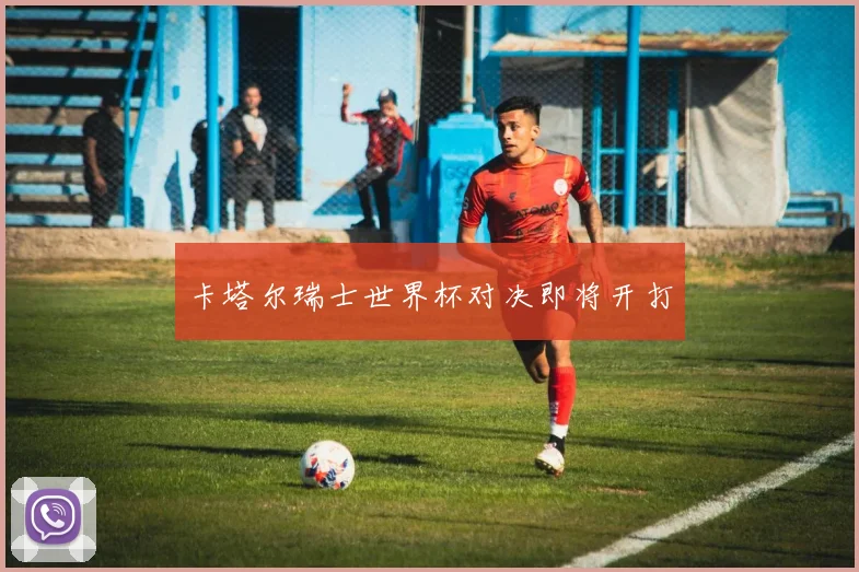 卡塔尔瑞士世界杯对决即将开打