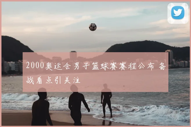 2000奥运会男子篮球赛赛程公布 备战看点引关注