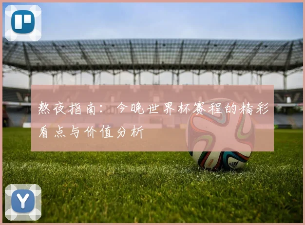 熬夜指南：今晚世界杯赛程的精彩看点与价值分析