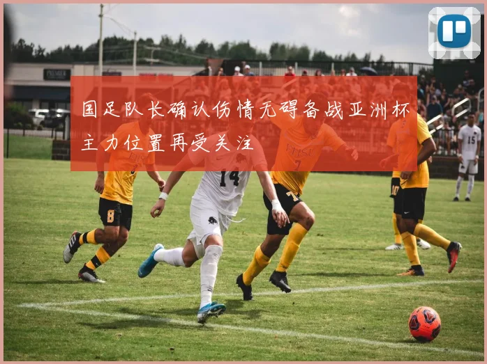 国足队长确认伤情无碍备战亚洲杯主力位置再受关注