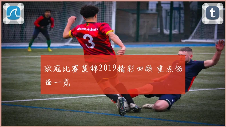 欧冠比赛集锦2019精彩回顾 重点场面一览