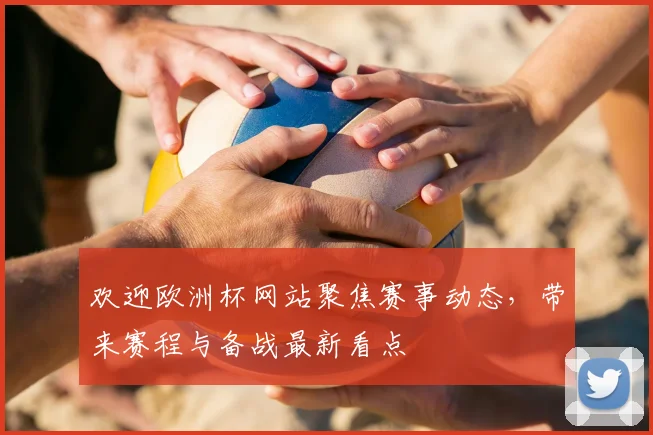 欢迎欧洲杯网站聚焦赛事动态，带来赛程与备战最新看点